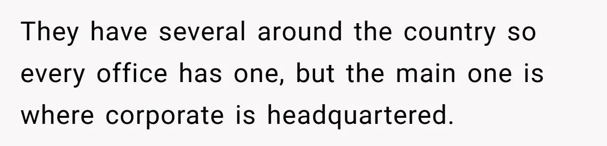They have several around the country so every office has one, but the main one is where corporate is headquartered.