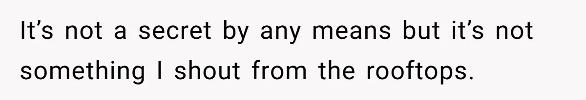 It’s not a secret by any means but it’s not something I shout from the rooftops.