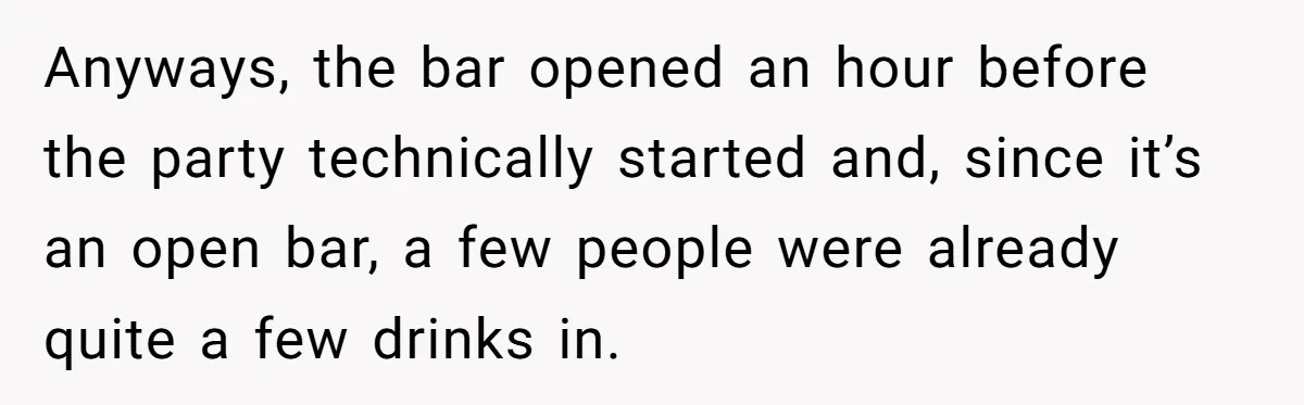Anyways, the bar opened an hour before the party technically started and, since it’s an open bar, a few people were already quite a few drinks in.
