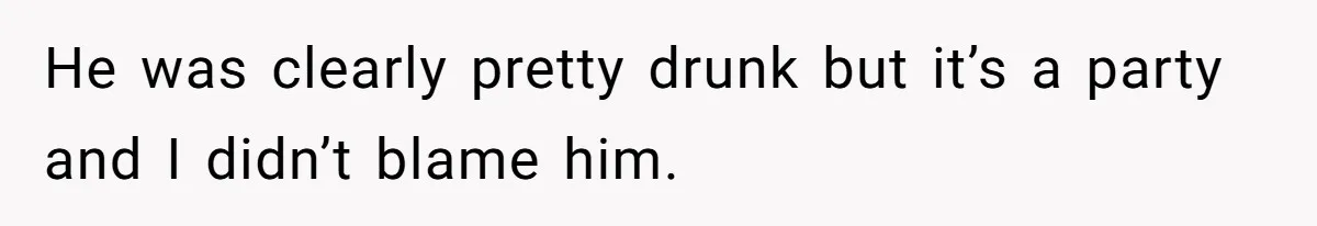 He was clearly pretty drunk but it’s a party and I didn’t blame him.