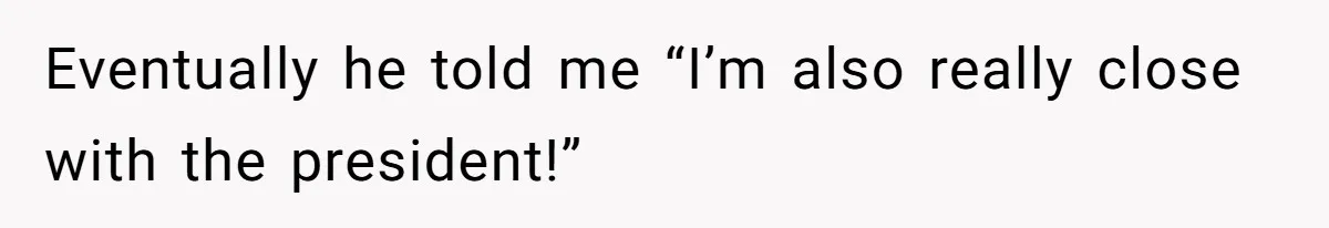 Eventually he told me “I’m also really close with the president!”
