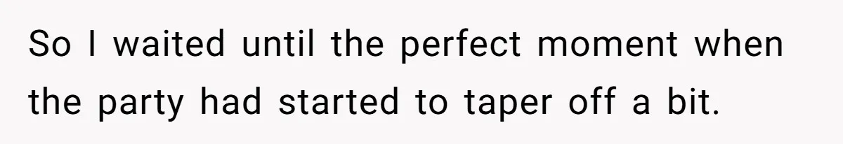 So I waited until the perfect moment when the party had started to taper off a bit.
