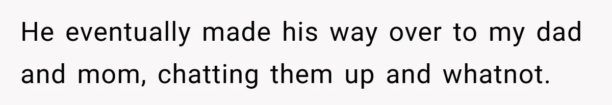 He eventually made his way over to my dad and mom, chatting them up and whatnot.