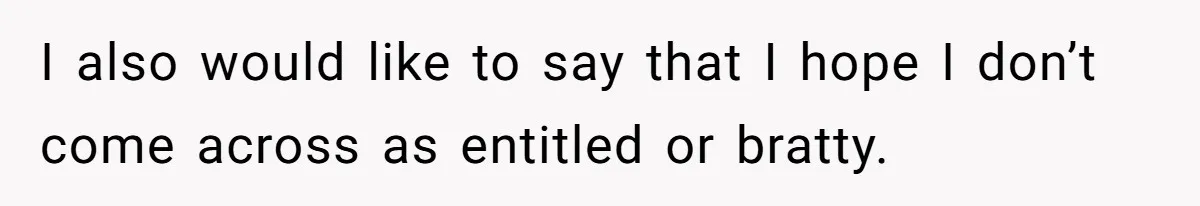 I also would like to say that I hope I don’t come across as entitled or bratty.