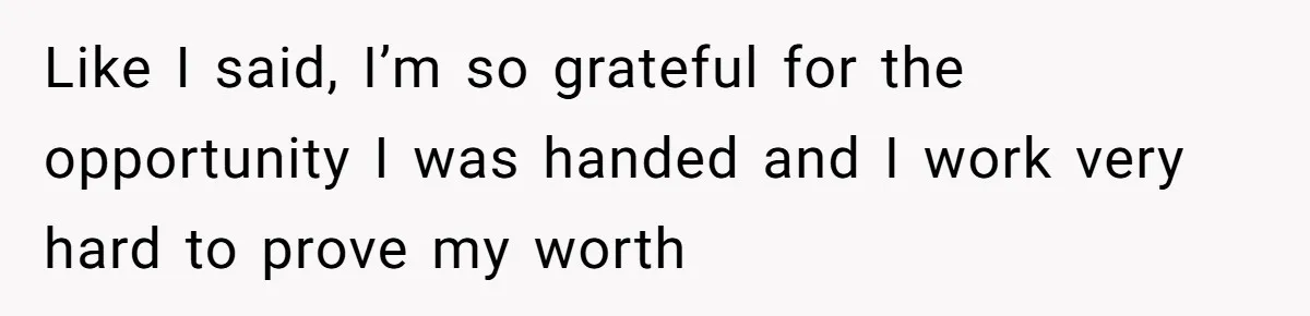 Like I said, I’m so grateful for the opportunity I was handed and I work very hard to prove my worth