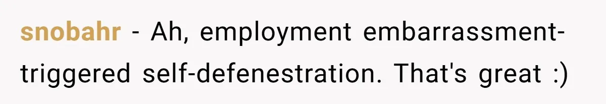 snobahr − Ah, employment embarrassment-triggered self-defenestration. That's great :)
