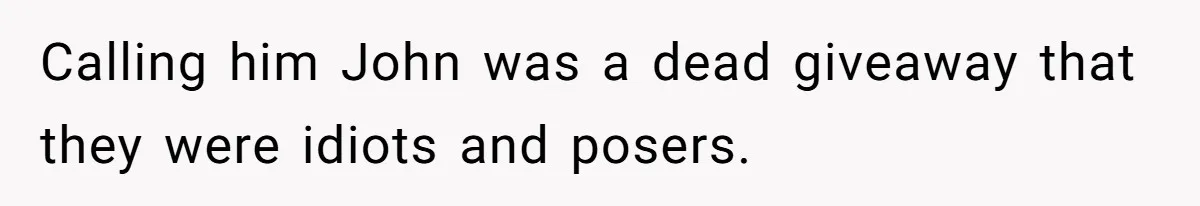 Calling him John was a dead giveaway that they were idiots and posers.