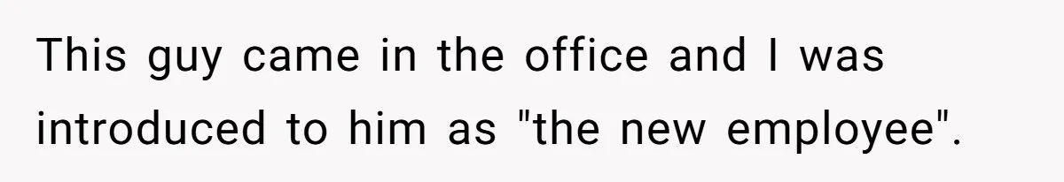 This guy came in the office and I was introduced to him as "the new employee".