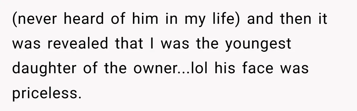 (never heard of him in my life) and then it was revealed that I was the youngest daughter of the owner...lol his face was priceless.