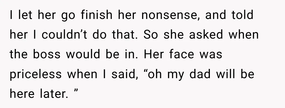 I let her go finish her nonsense, and told her I couldn’t do that. So she asked when the boss would be in. Her face was priceless when I said,...