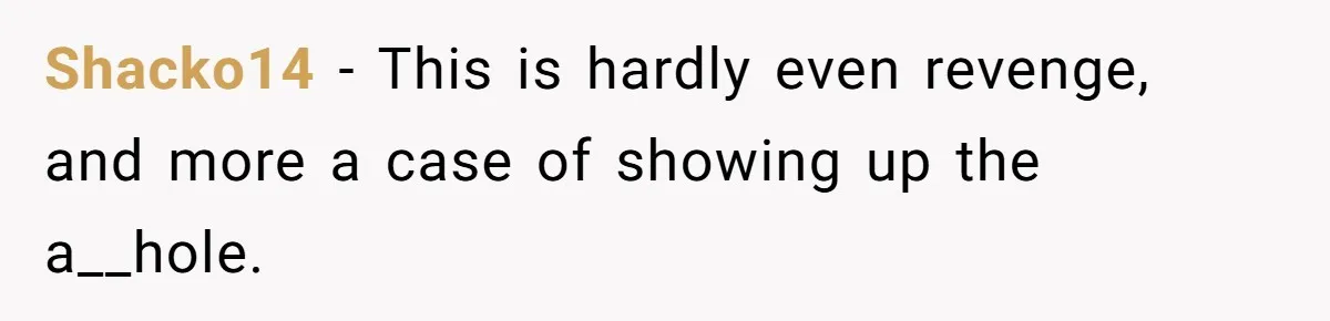 Shacko14 − This is hardly even revenge, and more a case of showing up the a__hole.