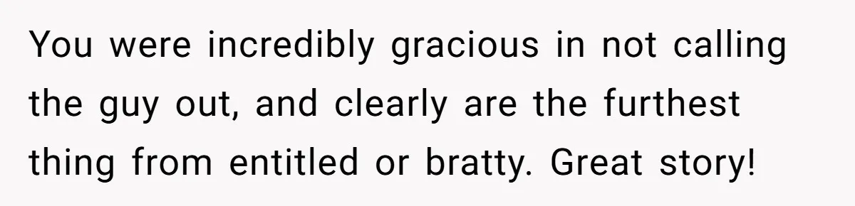 You were incredibly gracious in not calling the guy out, and clearly are the furthest thing from entitled or bratty. Great story!