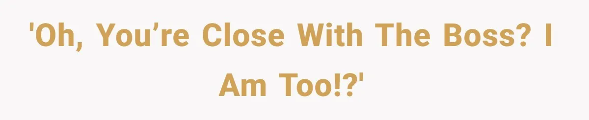 'Oh, you’re close with the boss? I am too!?'