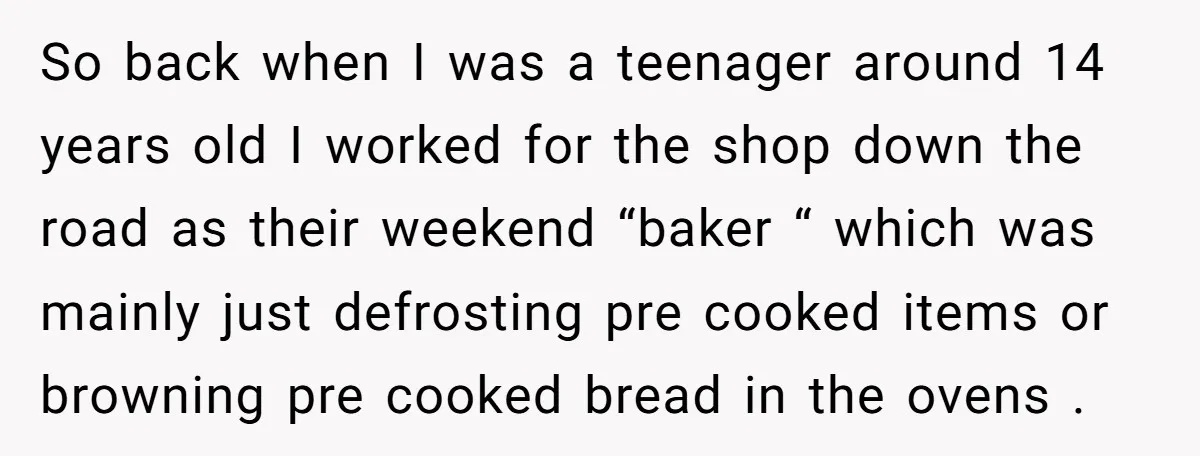 So back when I was a teenager around 14 years old I worked for the shop down the road as their weekend “baker “ which was mainly just defrosting pre...