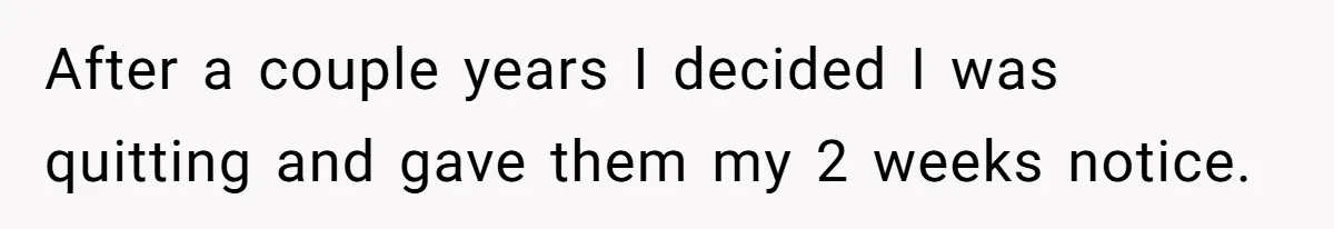 After a couple years I decided I was quitting and gave them my 2 weeks notice.