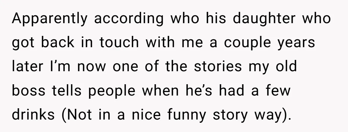 Apparently according who his daughter who got back in touch with me a couple years later I’m now one of the stories my old boss tells people when he’s had...