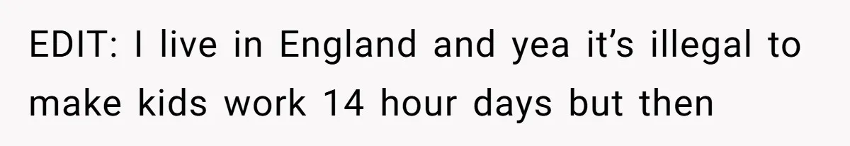 EDIT: I live in England and yea it’s illegal to make kids work 14 hour days but then
