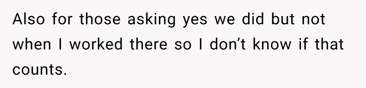 Also for those asking yes we did but not when I worked there so I don’t know if that counts.