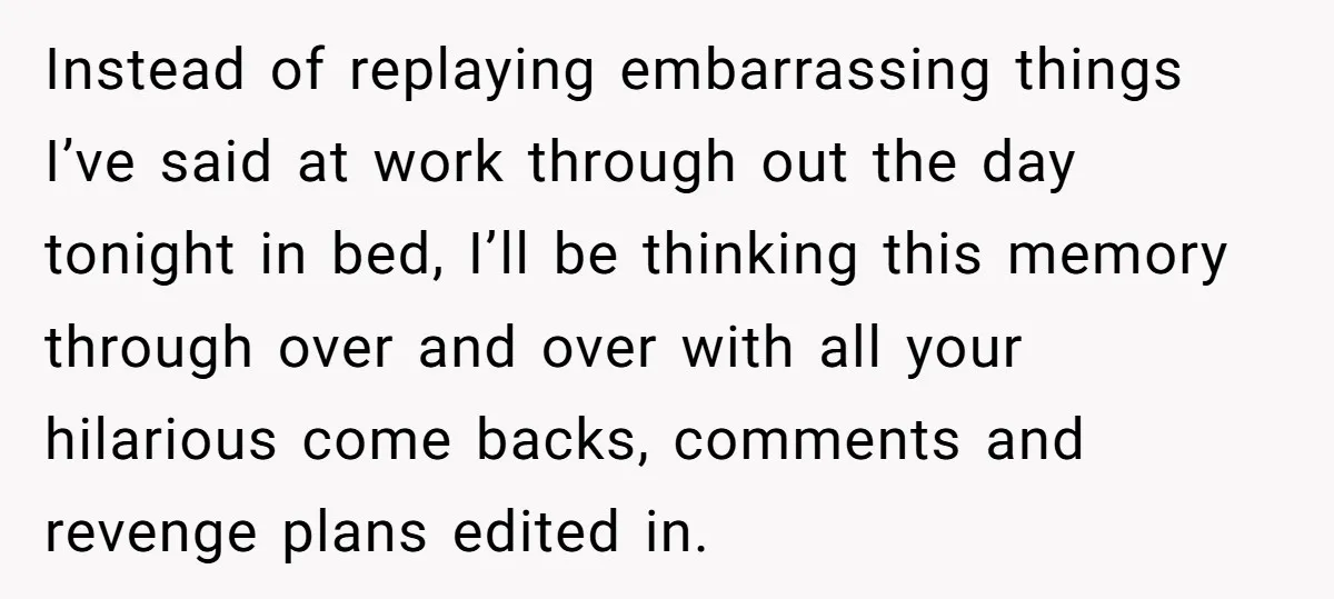 Instead of replaying embarrassing things I’ve said at work through out the day tonight in bed, I’ll be thinking this memory through over and over with all your hilarious come...