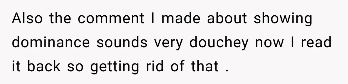 Also the comment I made about showing dominance sounds very douchey now I read it back so getting rid of that .