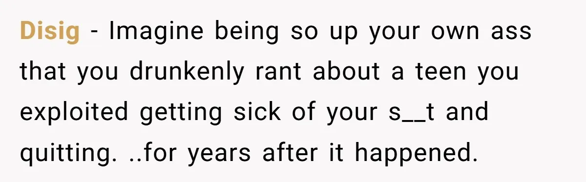 Disig − Imagine being so up your own ass that you drunkenly rant about a teen you exploited getting sick of your s__t and quitting. ..for years after it happened.