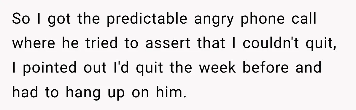 So I got the predictable angry phone call where he tried to assert that I couldn't quit, I pointed out I'd quit the week before and had to hang up...