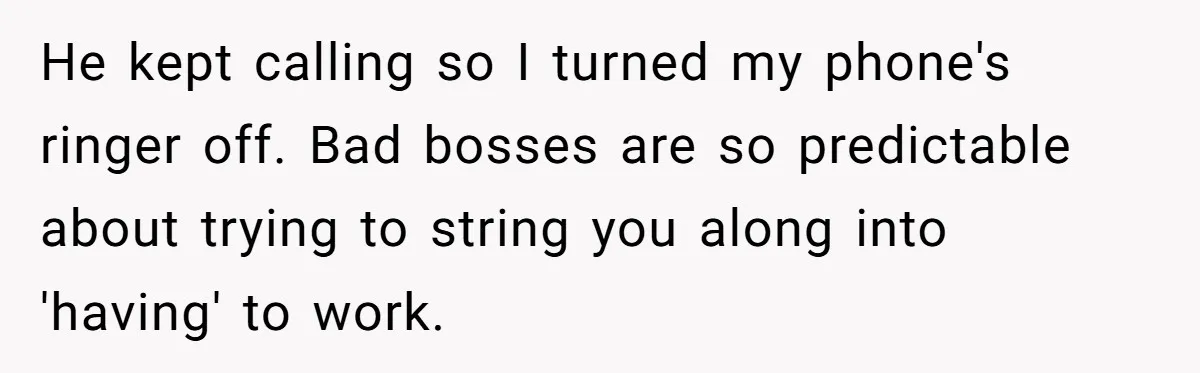 He kept calling so I turned my phone's ringer off. Bad bosses are so predictable about trying to string you along into 'having' to work.