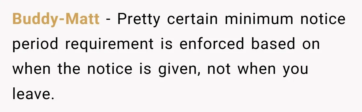 Buddy-Matt − Pretty certain minimum notice period requirement is enforced based on when the notice is given, not when you leave.