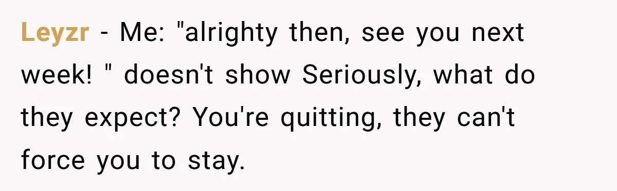 Leyzr − Me: "alrighty then, see you next week! " doesn't show Seriously, what do they expect? You're quitting, they can't force you to stay.