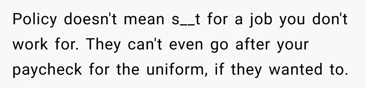 Policy doesn't mean s__t for a job you don't work for. They can't even go after your paycheck for the uniform, if they wanted to.