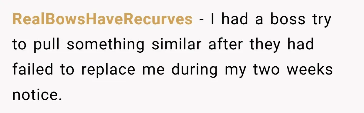 RealBowsHaveRecurves − I had a boss try to pull something similar after they had failed to replace me during my two weeks notice.