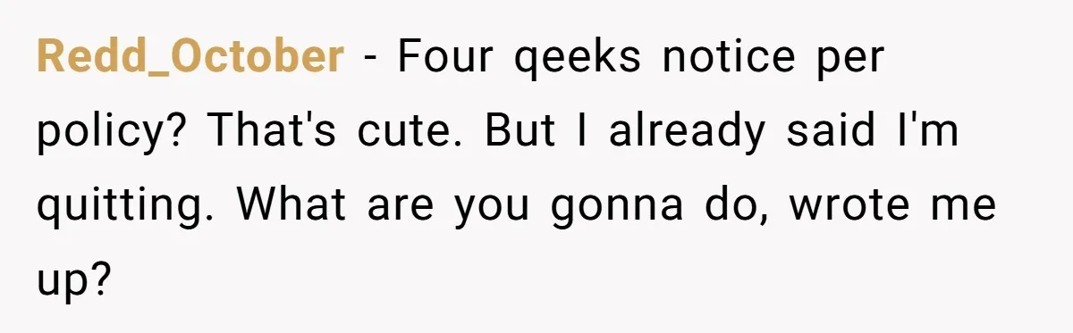 Redd_October − Four qeeks notice per policy? That's cute. But I already said I'm quitting. What are you gonna do, wrote me up?