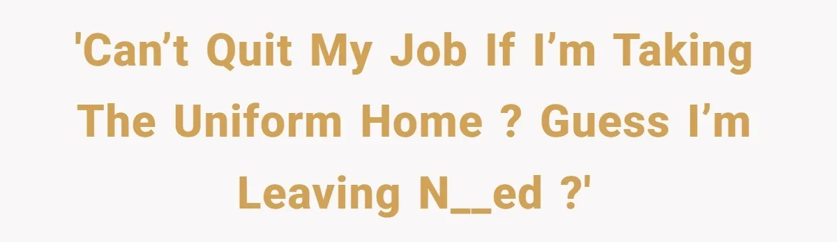 'Can’t quit my job if I’m taking the uniform home ? Guess I’m leaving n__ed ?'