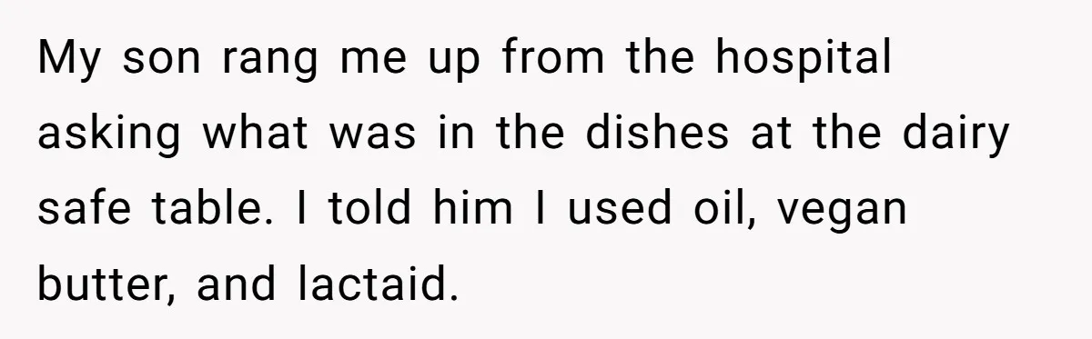 Mother-In-Law Serves Lactaid Milk To Allergic Son-In-Law, Sending Him To ER Over Holiday Dinner My son rang me up from the hospital asking what was in the dishes at the dairy safe table. I told him I used oil, vegan butter, and lactaid.