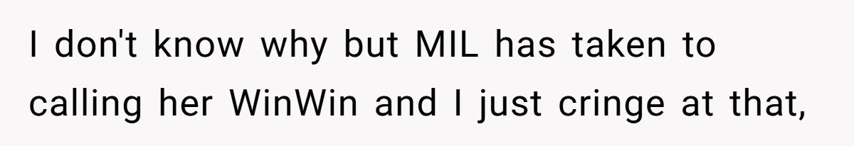 Mom Loses It Over Grandma’s ‘WinWin’ Nickname - Internet Says the Meltdown Was Worse Than the Name I don't know why but MIL has taken to calling her WinWin and I just cringe at that,
