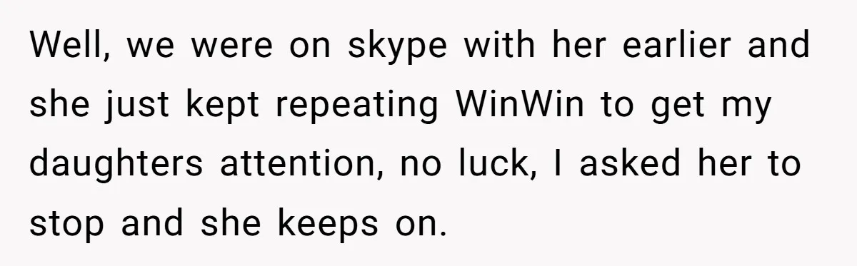 Mom Loses It Over Grandma’s ‘WinWin’ Nickname - Internet Says the Meltdown Was Worse Than the Name Well, we were on skype with her earlier and she just kept repeating WinWin to get my daughters attention, no luck, I asked her to stop and she keeps on.