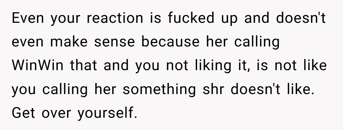 Mom Loses It Over Grandma’s ‘WinWin’ Nickname - Internet Says the Meltdown Was Worse Than the Name Even your reaction is fucked up and doesn't even make sense because her calling WinWin that and you not liking it, is not like you calling her something shr doesn't...