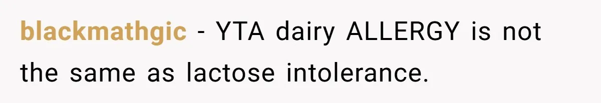 Mother-In-Law Serves Lactaid Milk To Allergic Son-In-Law, Sending Him To ER Over Holiday Dinner blackmathgic − YTA dairy ALLERGY is not the same as lactose intolerance.