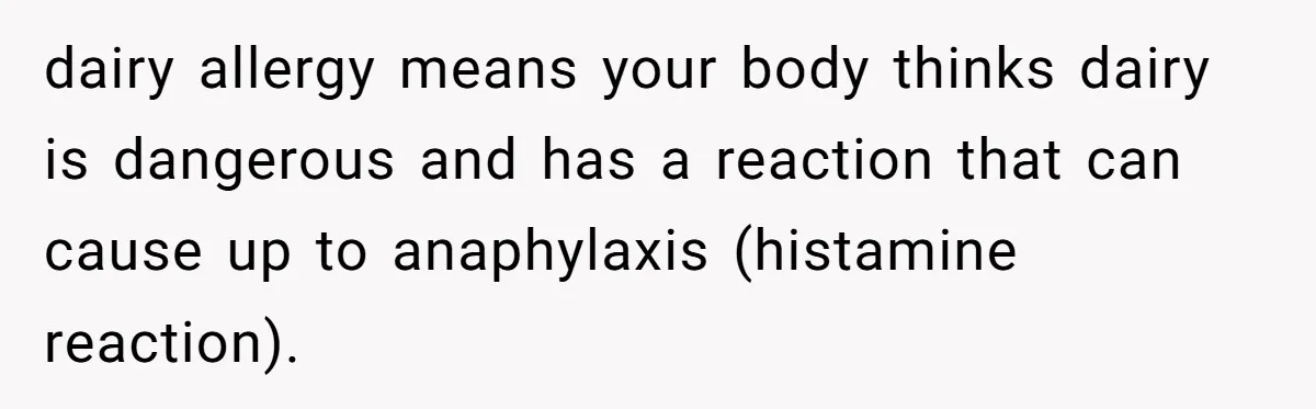 Mother-In-Law Serves Lactaid Milk To Allergic Son-In-Law, Sending Him To ER Over Holiday Dinner dairy allergy means your body thinks dairy is dangerous and has a reaction that can cause up to anaphylaxis (histamine reaction).