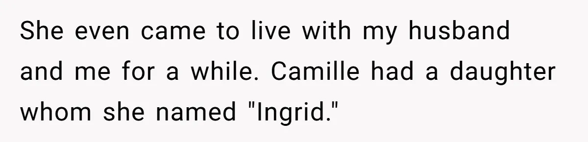 Pregnant Woman Wants To Pay Tribute To Her Late Cousin With The Name Ingrid, Friend Calls It A “Horrible” Decision She even came to live with my husband and me for a while. Camille had a daughter whom she named "Ingrid."
