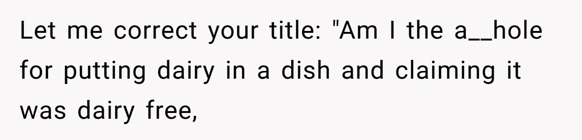 Mother-In-Law Serves Lactaid Milk To Allergic Son-In-Law, Sending Him To ER Over Holiday Dinner Let me correct your title: "Am I the a__hole for putting dairy in a dish and claiming it was dairy free,