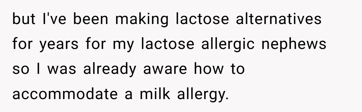 Mother-In-Law Serves Lactaid Milk To Allergic Son-In-Law, Sending Him To ER Over Holiday Dinner but I've been making lactose alternatives for years for my lactose allergic nephews so I was already aware how to accommodate a milk allergy.