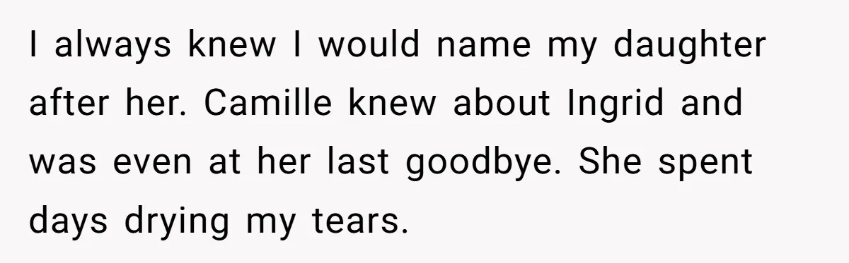 Pregnant Woman Wants To Pay Tribute To Her Late Cousin With The Name Ingrid, Friend Calls It A “Horrible” Decision I always knew I would name my daughter after her. Camille knew about Ingrid and was even at her last goodbye. She spent days drying my tears.