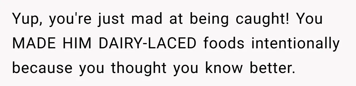 Mother-In-Law Serves Lactaid Milk To Allergic Son-In-Law, Sending Him To ER Over Holiday Dinner Yup, you're just mad at being caught! You MADE HIM DAIRY-LACED foods intentionally because you thought you know better.