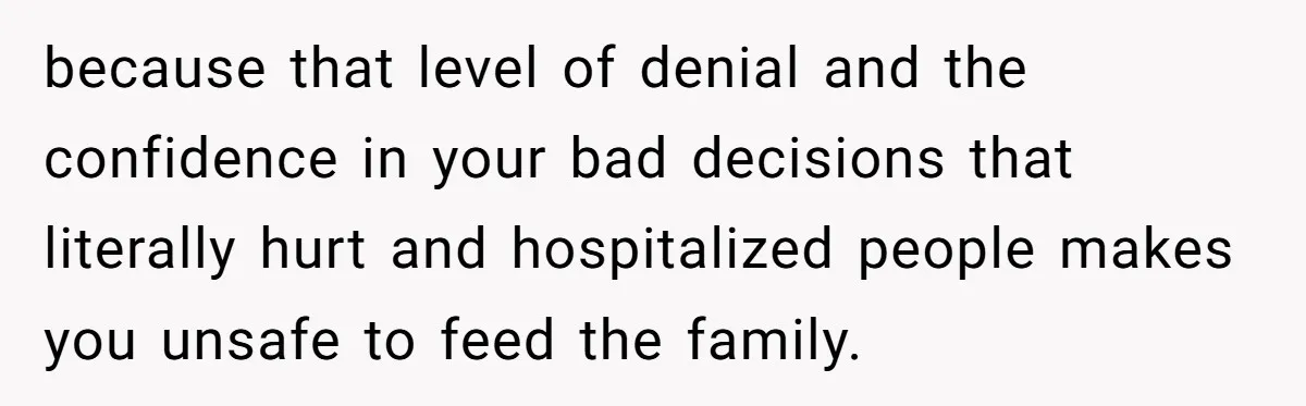 Mother-In-Law Serves Lactaid Milk To Allergic Son-In-Law, Sending Him To ER Over Holiday Dinner because that level of denial and the confidence in your bad decisions that literally hurt and hospitalized people makes you unsafe to feed the family.