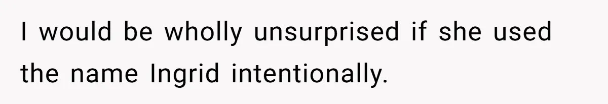 Pregnant Woman Wants To Pay Tribute To Her Late Cousin With The Name Ingrid, Friend Calls It A “Horrible” Decision I would be wholly unsurprised if she used the name Ingrid intentionally.