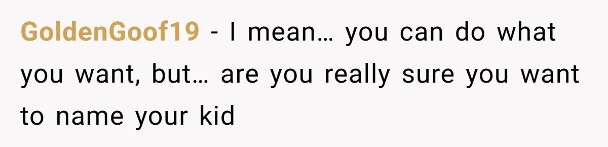 Pregnant Woman Wants To Pay Tribute To Her Late Cousin With The Name Ingrid, Friend Calls It A “Horrible” Decision GoldenGoof19 − I mean… you can do what you want, but… are you really sure you want to name your kid