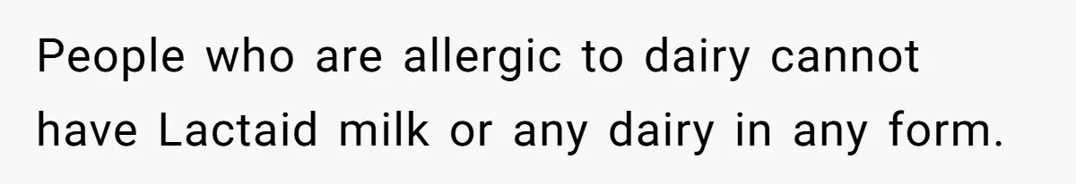 Mother-In-Law Serves Lactaid Milk To Allergic Son-In-Law, Sending Him To ER Over Holiday Dinner People who are allergic to dairy cannot have Lactaid milk or any dairy in any form.