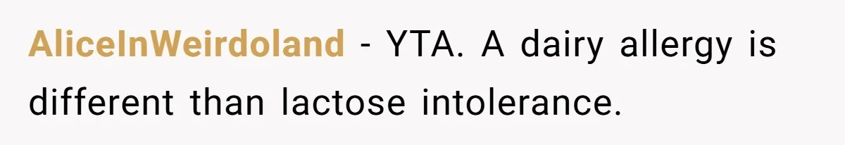Mother-In-Law Serves Lactaid Milk To Allergic Son-In-Law, Sending Him To ER Over Holiday Dinner AliceInWeirdoland − YTA. A dairy allergy is different than lactose intolerance.