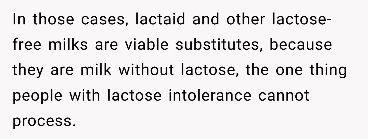 Mother-In-Law Serves Lactaid Milk To Allergic Son-In-Law, Sending Him To ER Over Holiday Dinner In those cases, lactaid and other lactose-free milks are viable substitutes, because they are milk without lactose, the one thing people with lactose intolerance cannot process.